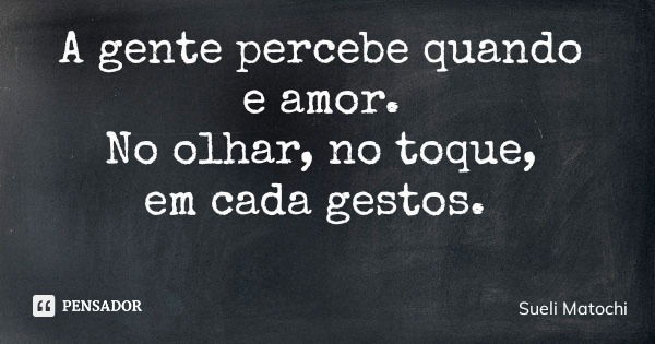 A gente percebe quando e amor. No olhar, no toque, em cada gestos.... Frase de Sueli Matochi.