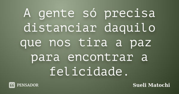 A gente só precisa distanciar daquilo que nos tira a paz para encontrar a felicidade.... Frase de Sueli Matochi.