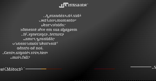 A grandeza da vida está nos momentos bem vividos. Somente leve em sua bagagem fé, esperança, ternura, amor e gratidão, o nosso maior bem está dentro de nós. Gen... Frase de Sueli Matochi.