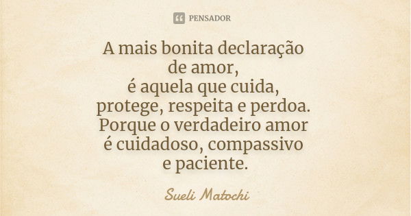 A mais bonita declaração de amor, é aquela que cuida, protege, respeita e perdoa. Porque o verdadeiro amor é cuidadoso, compassivo e paciente.... Frase de Sueli Matochi.