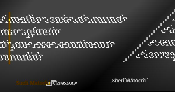 A melhor coisa do mundo é amar alguém e sentir que esse sentimento é correspondido.... Frase de Sueli Matochi.