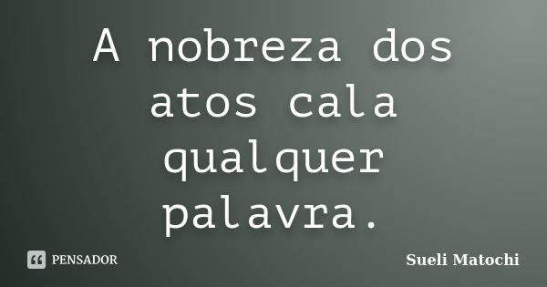 A nobreza dos atos cala qualquer palavra.... Frase de Sueli Matochi.