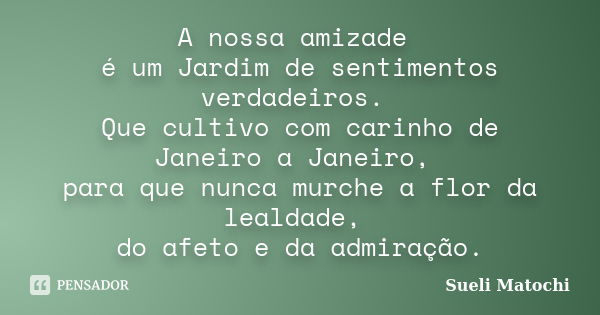 A nossa amizade é um Jardim de sentimentos verdadeiros. Que cultivo com carinho de Janeiro a Janeiro, para que nunca murche a flor da lealdade, do afeto e da ad... Frase de Sueli Matochi.