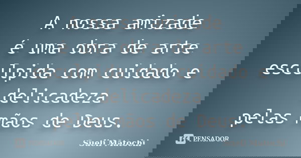 A nossa amizade é uma obra de arte esculpida com cuidado e delicadeza pelas mãos de Deus.... Frase de Sueli Matochi.