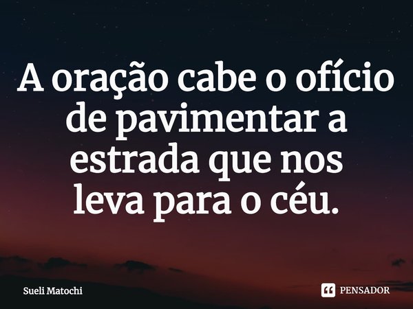 ⁠A oração cabe o ofício
de pavimentar a estrada que nos
leva para o céu.... Frase de Sueli Matochi.