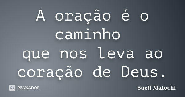 A oração é o caminho que nos leva ao coração de Deus.... Frase de Sueli Matochi.