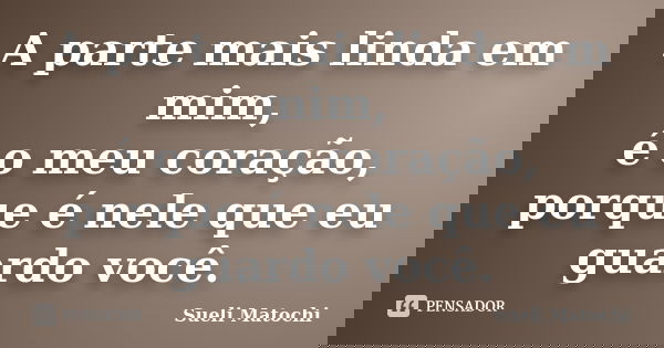 A parte mais linda em mim, é o meu coração, porque é nele que eu guardo você.... Frase de Sueli Matochi.