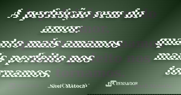 A perfeição vem do amor. quanto mais amamos mais perfeito nos tornamos.... Frase de Sueli Matochi.