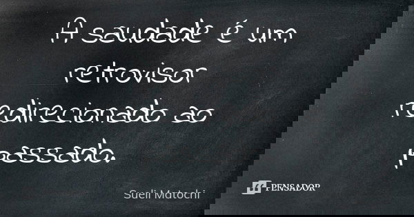 A saudade é um retrovisor redirecionado ao passado.... Frase de Sueli Matochi.