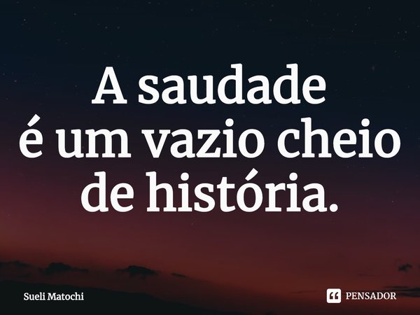 ⁠A saudade
é um vazio cheio de história.... Frase de Sueli Matochi.