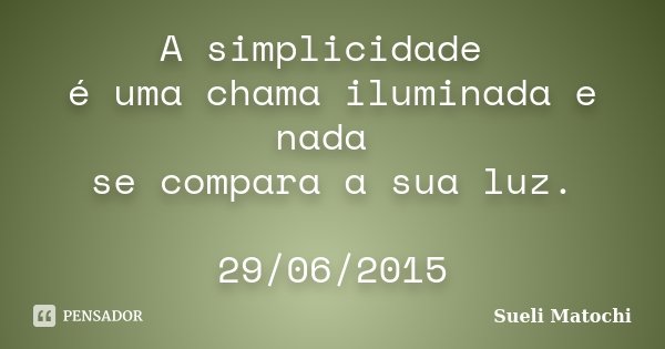 A simplicidade é uma chama iluminada e nada se compara a sua luz. 29/06/2015... Frase de Sueli Matochi.