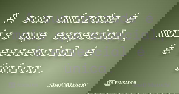 A sua amizade é mais que especial, é essencial é única.... Frase de Sueli Matochi.