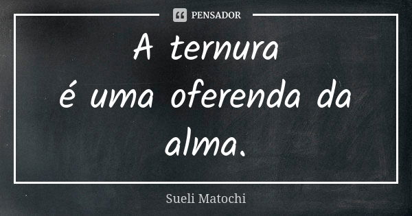 A ternura é uma oferenda da alma.... Frase de Sueli Matochi.