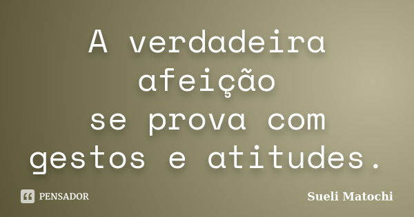 A verdadeira afeição se prova com gestos e atitudes.... Frase de Sueli Matochi.