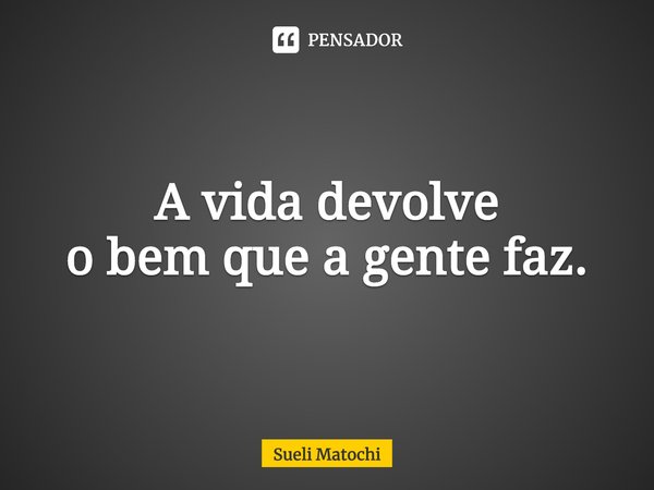 ⁠A vida devolve
o bem que a gente faz.... Frase de Sueli Matochi.