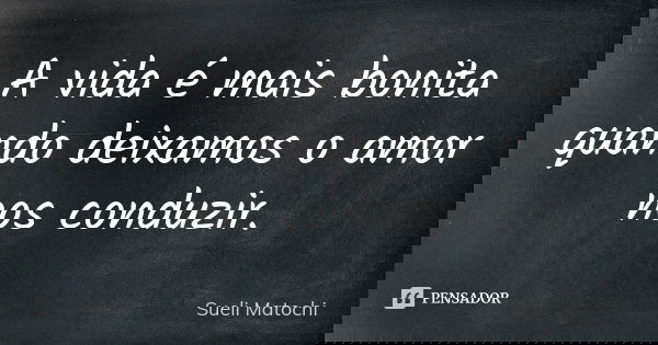 A vida é mais bonita
quando deixamos o amor nos conduzir.... Frase de Sueli Matochi.