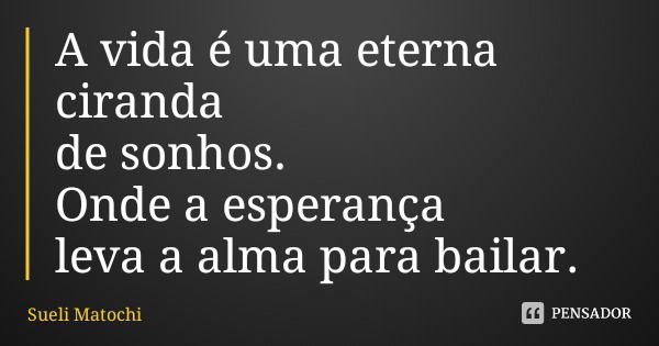 A vida é uma eterna ciranda de sonhos. Onde a esperança leva a alma para bailar.... Frase de Sueli Matochi.