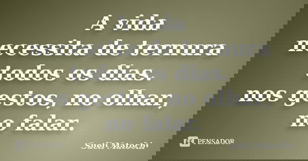 A vida necessita de ternura todos os dias. nos gestos, no olhar, no falar.... Frase de Sueli Matochi.