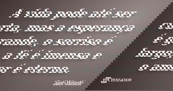 A vida pode até ser curta, mas a esperança é grande, o sorriso é largo, a fé é imensa e o amor é eterno.... Frase de Sueli Matochi.
