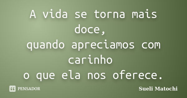 A vida se torna mais doce, quando apreciamos com carinho o que ela nos oferece.... Frase de Sueli Matochi.