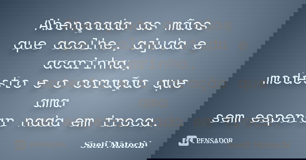 Abençoada as mãos que acolhe, ajuda e acarinha, modesto e o coração que ama sem esperar nada em troca.... Frase de Sueli Matochi.