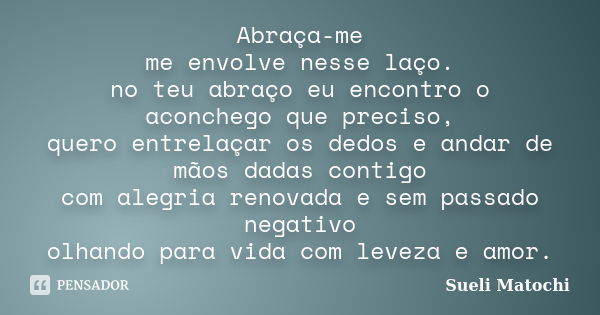 Abraça-me me envolve nesse laço. no teu abraço eu encontro o aconchego que preciso, quero entrelaçar os dedos e andar de mãos dadas contigo com alegria renovada... Frase de Sueli Matochi.