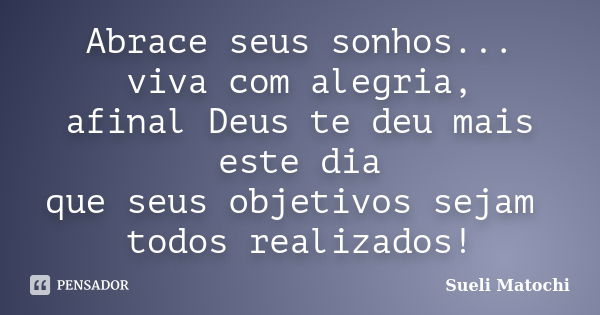 Abrace seus sonhos... viva com alegria, afinal Deus te deu mais este dia que seus objetivos sejam todos realizados!... Frase de Sueli Matochi.