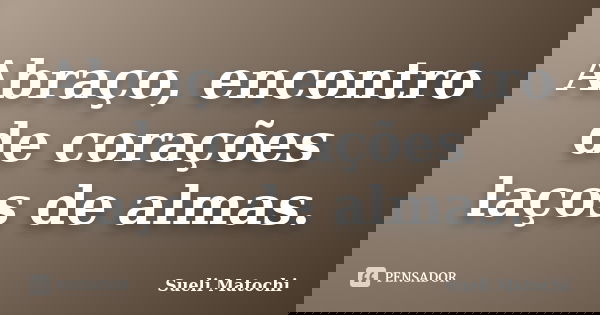 Abraço, encontro de corações laços de almas.... Frase de Sueli Matochi.