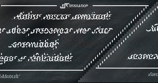 Adoro nossa amizade. Sua doce presença me traz serenidade, aconchego e felicidade.... Frase de Sueli Matochi.