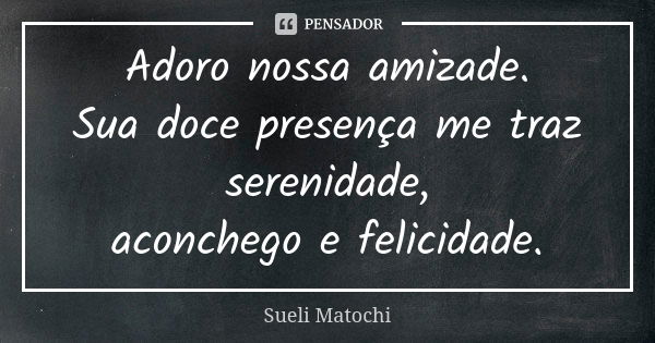 Adoro nossa amizade. Sua doce presença me traz serenidade, aconchego e felicidade.... Frase de Sueli Matochi.