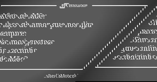 Afeto de Mãe: Um laço de amor que nos liga para sempre. Tem coisa mais gostosa que colinho, carinho e cheirinho de Mãe?... Frase de Sueli Matochi.