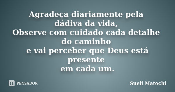 Agradeça diariamente pela dádiva da vida, Observe com cuidado cada detalhe do caminho e vai perceber que Deus está presente em cada um.... Frase de Sueli Matochi.