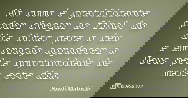 Ah como é gratificante poder chegar ao final do dia olhar para o céu e em oração agradecer a Deus pela oportunidade de mais este dia.... Frase de Sueli Matochi.