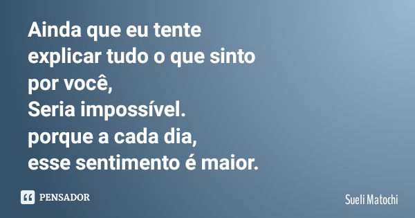 Ainda que eu tente explicar tudo o que sinto por você, Seria impossível. porque a cada dia, esse sentimento é maior.... Frase de Sueli Matochi.