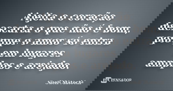 Ajeita o coração descarta o que não é bom, porque o amor só entra em lugares amplos e arejado.... Frase de Sueli Matochi.