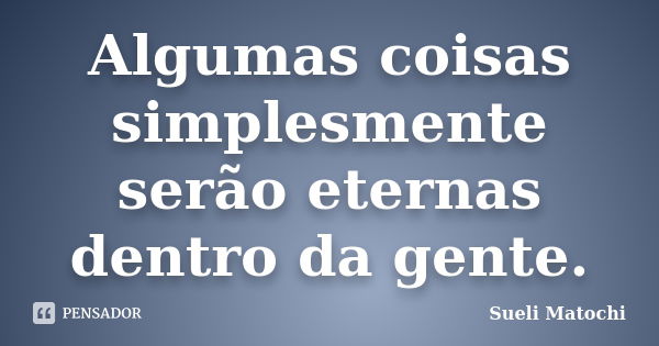 Algumas coisas simplesmente serão eternas dentro da gente.... Frase de Sueli Matochi.