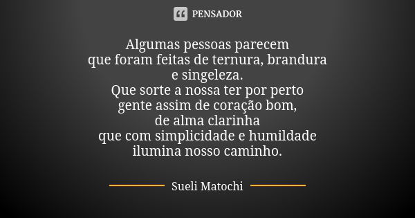 Algumas pessoas parecem que foram feitas de ternura, brandura e singeleza. Que sorte a nossa ter por perto gente assim de coração bom, de alma clarinha que com ... Frase de Sueli Matochi.