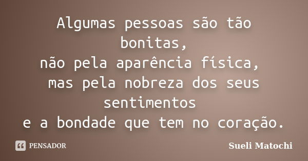 Algumas pessoas são tão bonitas, não pela aparência física, mas pela nobreza dos seus sentimentos e a bondade que tem no coração.... Frase de Sueli Matochi.