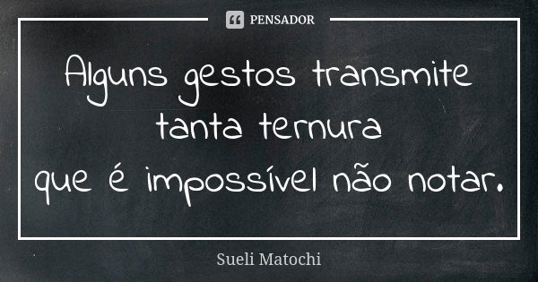 Alguns gestos transmite tanta ternura que é impossível não notar.... Frase de Sueli Matochi.