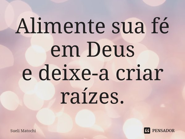 ⁠Alimente sua fé
em Deus
e deixe-a criar raízes.... Frase de Sueli Matochi.