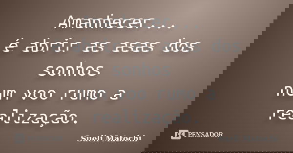 Amanhecer... é abrir as asas dos sonhos num voo rumo a realização.... Frase de Sueli Matochi.
