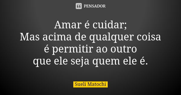 Amar é cuidar; Mas acima de qualquer coisa é permitir ao outro que ele seja quem ele é.... Frase de Sueli Matochi.