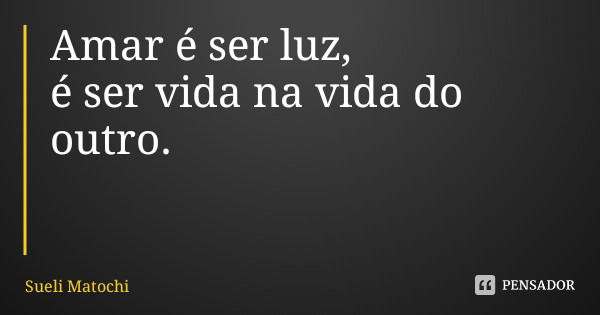 Amar é ser luz, é ser vida na vida do outro.... Frase de Sueli Matochi.