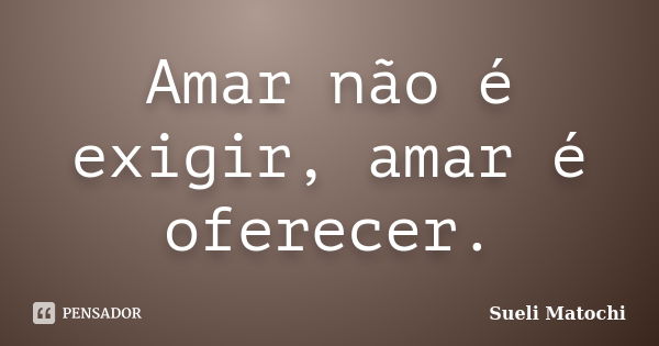 Amar não é exigir, amar é oferecer.... Frase de Sueli Matochi.