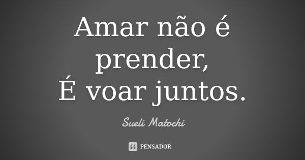 Amar não é prender, É voar juntos.... Frase de Sueli Matochi.