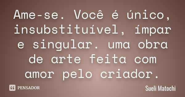 Ame-se. Você é único, insubstituível, ímpar e singular. uma obra de arte feita com amor pelo criador.... Frase de Sueli Matochi.