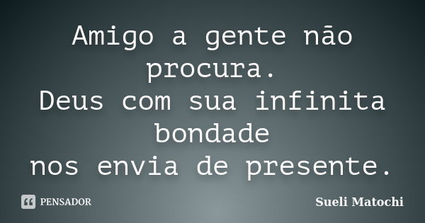 Amigo a gente não procura. Deus com sua infinita bondade nos envia de presente.... Frase de Sueli Matochi.