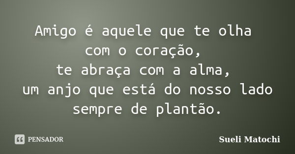 Amigo é aquele que te olha com o coração, te abraça com a alma, um anjo que está do nosso lado sempre de plantão.... Frase de Sueli Matochi.