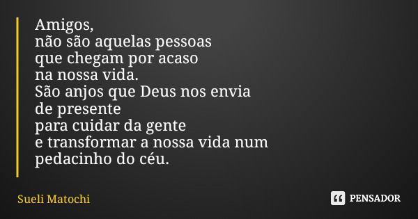 Amigos, não são aquelas pessoas que chegam por acaso na nossa vida. São anjos que Deus nos envia de presente para cuidar da gente e transformar a nossa vida num... Frase de Sueli Matochi.