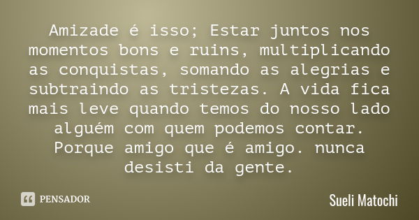 Amizade é isso; Estar juntos nos momentos bons e ruins, multiplicando as conquistas, somando as alegrias e subtraindo as tristezas. A vida fica mais leve quando... Frase de Sueli Matochi.